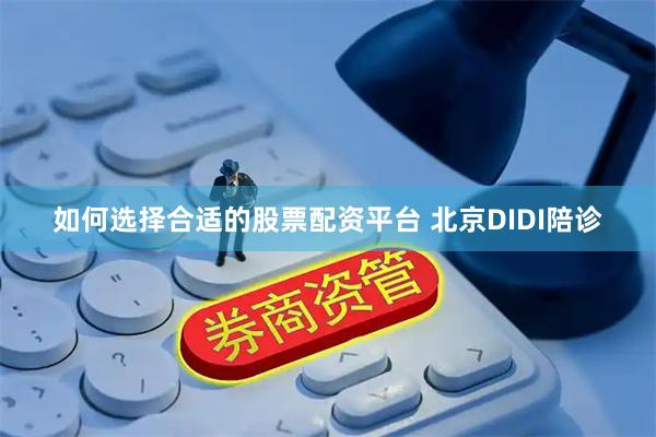 如何选择合适的股票配资平台 北京DIDI陪诊