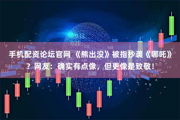 手机配资论坛官网 《熊出没》被指抄袭《哪吒》？网友：确实有点像，但更像是致敬！
