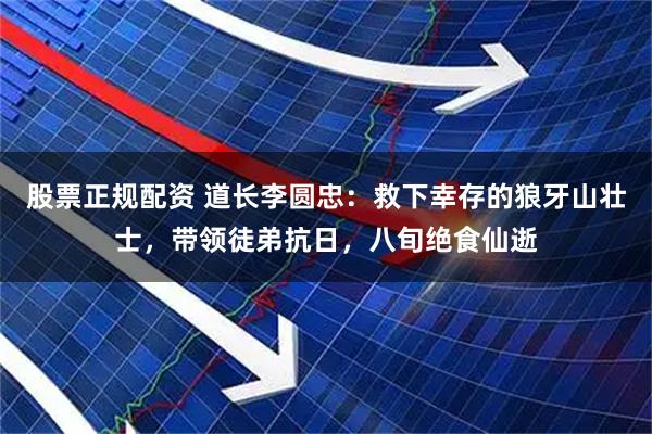 股票正规配资 道长李圆忠：救下幸存的狼牙山壮士，带领徒弟抗日，八旬绝食仙逝