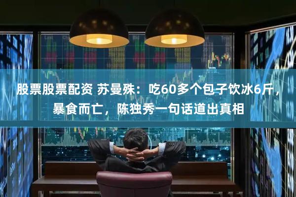 股票股票配资 苏曼殊：吃60多个包子饮冰6斤，暴食而亡，陈独秀一句话道出真相