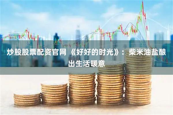 炒股股票配资官网 《好好的时光》：柴米油盐酿出生活暖意