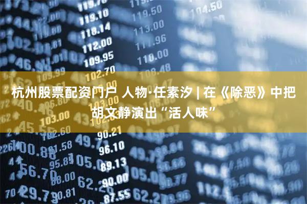 杭州股票配资门户 人物·任素汐 | 在《除恶》中把胡文静演出“活人味”