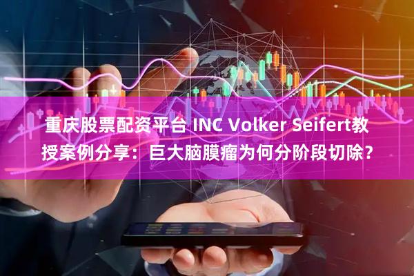 重庆股票配资平台 INC Volker Seifert教授案例分享：巨大脑膜瘤为何分阶段切除？
