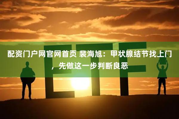 配资门户网官网首页 裴海旭：甲状腺结节找上门，先做这一步判断良恶