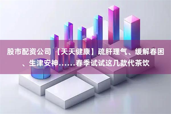 股市配资公司 【天天健康】疏肝理气、缓解春困、生津安神……春季试试这几款代茶饮
