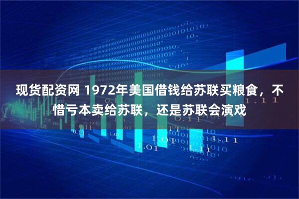 现货配资网 1972年美国借钱给苏联买粮食，不惜亏本卖给苏联，还是苏联会演戏