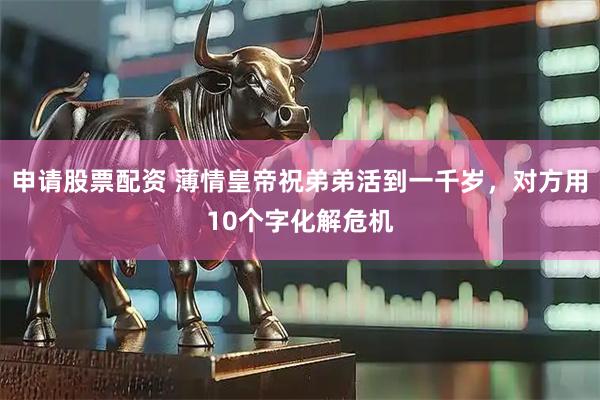 申请股票配资 薄情皇帝祝弟弟活到一千岁，对方用10个字化解危机