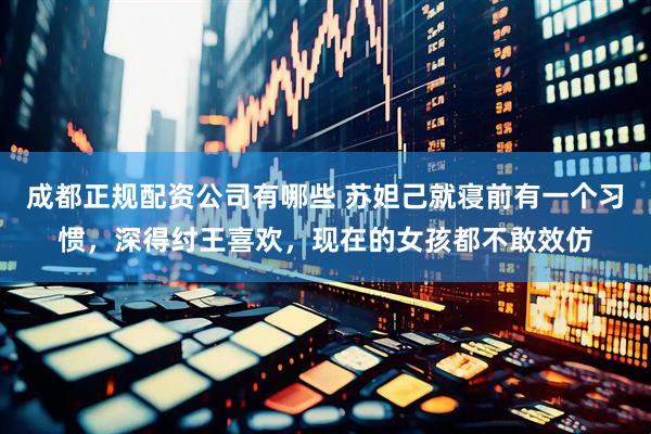 成都正规配资公司有哪些 苏妲己就寝前有一个习惯，深得纣王喜欢，现在的女孩都不敢效仿