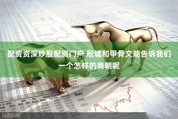 配资资深炒股配资门户 殷墟和甲骨文能告诉我们一个怎样的商朝呢