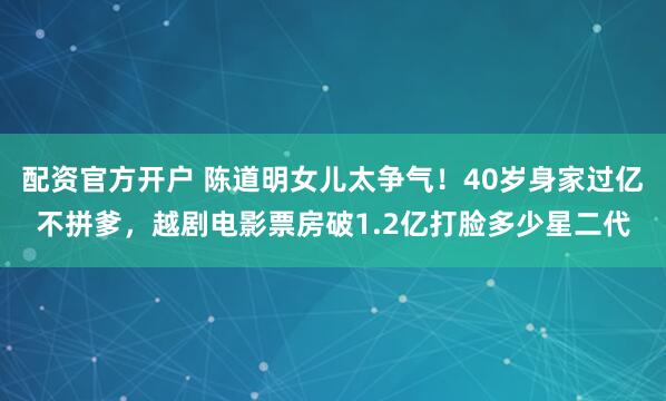 配资官方开户 陈道明女儿太争气！40岁身家过亿不拼爹，越剧电影票房破1.2亿打脸多少星二代