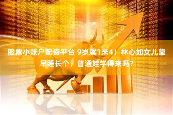 股票小账户配资平台 9岁就1米4！林心如女儿靠早睡长个，普通娃学得来吗？