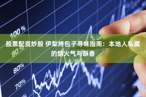 股票配资炒股 伊犁烤包子寻味指南：本地人私藏的烟火气与酥香