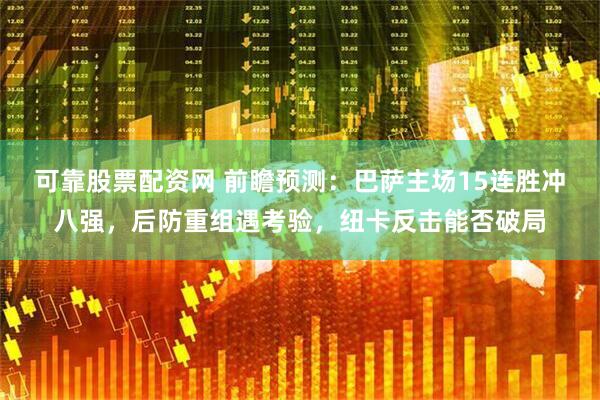 可靠股票配资网 前瞻预测：巴萨主场15连胜冲八强，后防重组遇考验，纽卡反击能否破局