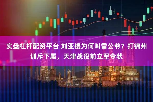 实盘杠杆配资平台 刘亚楼为何叫雷公爷？打锦州训斥下属，天津战役前立军令状