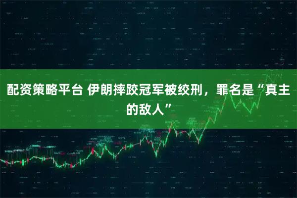 配资策略平台 伊朗摔跤冠军被绞刑，罪名是“真主的敌人”