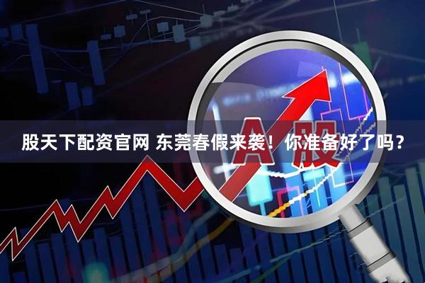 股天下配资官网 东莞春假来袭！你准备好了吗？