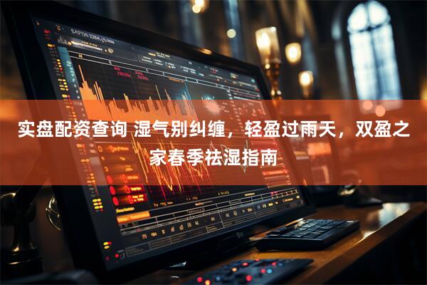 实盘配资查询 湿气别纠缠，轻盈过雨天，双盈之家春季祛湿指南