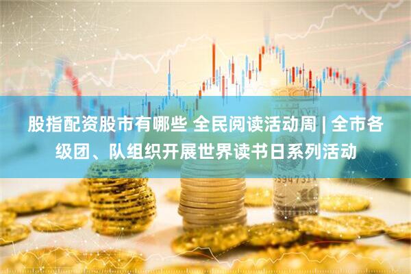 股指配资股市有哪些 全民阅读活动周 | 全市各级团、队组织开展世界读书日系列活动