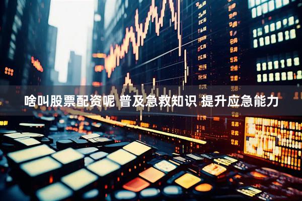 啥叫股票配资呢 普及急救知识 提升应急能力