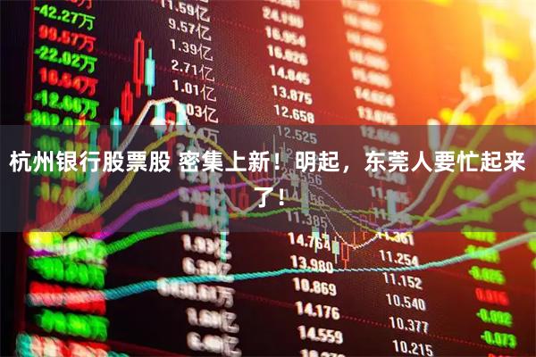 杭州银行股票股 密集上新！明起，东莞人要忙起来了！