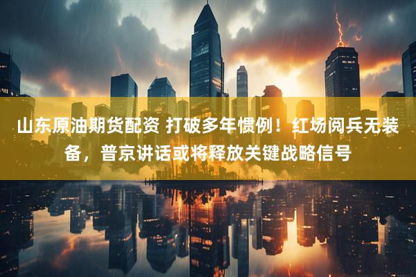 山东原油期货配资 打破多年惯例！红场阅兵无装备，普京讲话或将释放关键战略信号