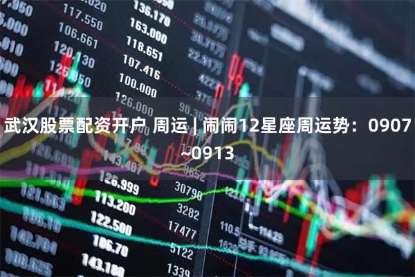武汉股票配资开户 周运 | 闹闹12星座周运势：0907~0913