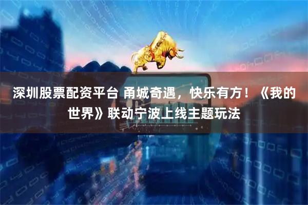 深圳股票配资平台 甬城奇遇，快乐有方！《我的世界》联动宁波上线主题玩法