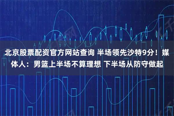 北京股票配资官方网站查询 半场领先沙特9分！媒体人：男篮上半场不算理想 下半场从防守做起
