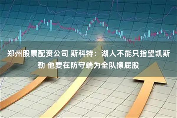 郑州股票配资公司 斯科特：湖人不能只指望凯斯勒 他要在防守端为全队擦屁股