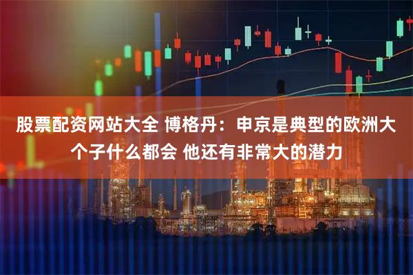 股票配资网站大全 博格丹：申京是典型的欧洲大个子什么都会 他还有非常大的潜力