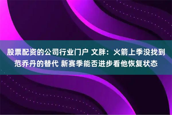 股票配资的公司行业门户 文胖：火箭上季没找到范乔丹的替代 新赛季能否进步看他恢复状态