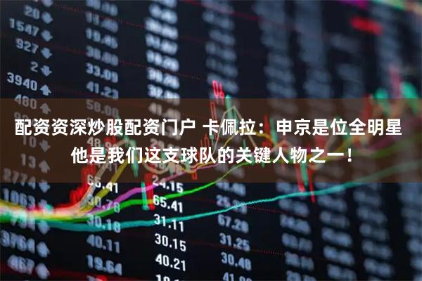 配资资深炒股配资门户 卡佩拉：申京是位全明星 他是我们这支球队的关键人物之一！