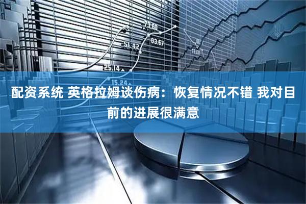 配资系统 英格拉姆谈伤病：恢复情况不错 我对目前的进展很满意