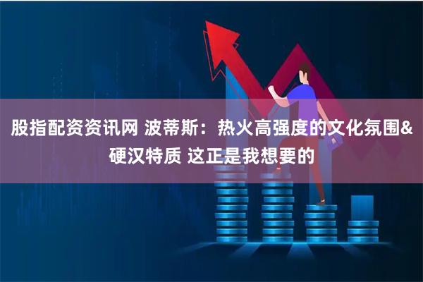 股指配资资讯网 波蒂斯：热火高强度的文化氛围&硬汉特质 这正是我想要的